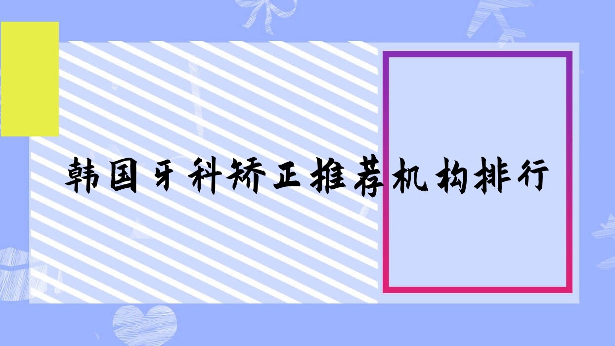 韩国牙科矫正推荐机构排行 韩国牙科收费价目表