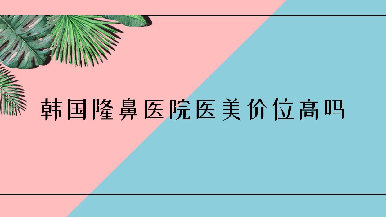 韩国隆鼻医院医美价位高吗?韩国隆鼻子手术多少钱?