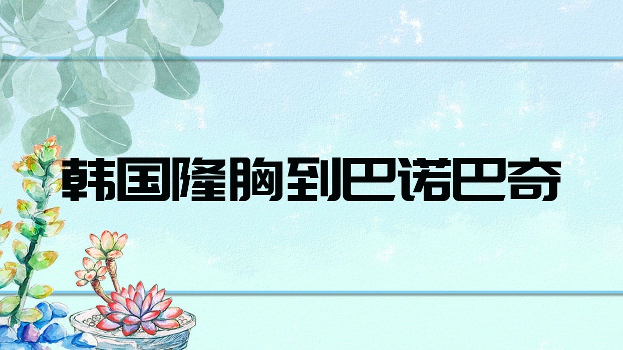 韩国隆胸到巴诺巴奇?韩国芭堂隆胸?