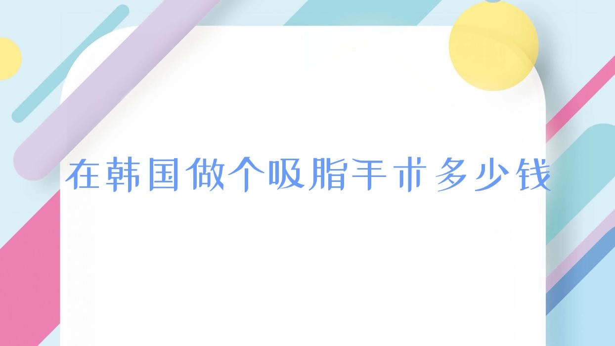 在韩国做个吸脂手术多少钱(韩国全身抽脂术多少钱)