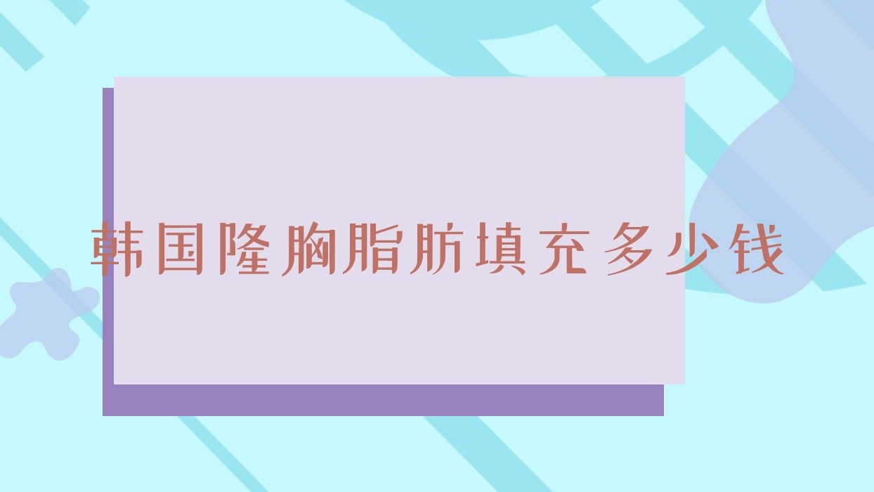 韩国隆胸脂肪填充多少钱 韩国隆胸普遍吗