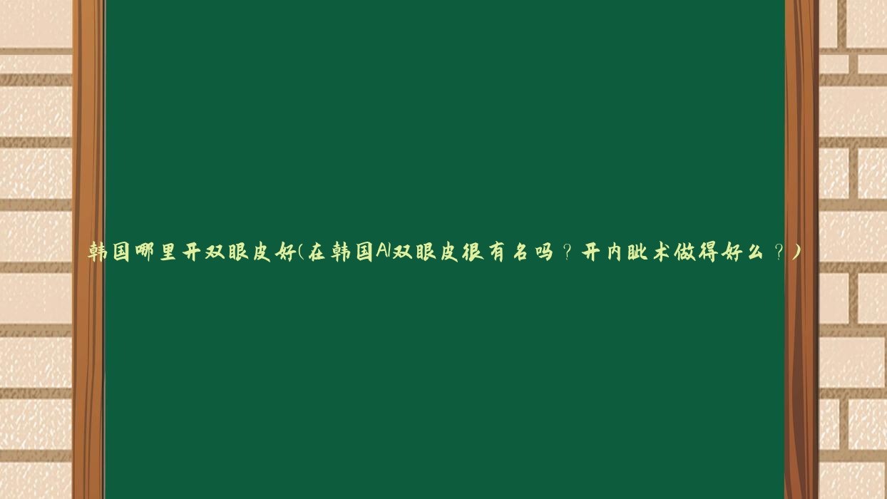 韩国哪里开双眼皮好(在韩国AI双眼皮很有名吗？开内眦术做